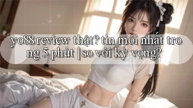 yo88 review thật tin mới nhất trong 5 phút so với kỳ vọng