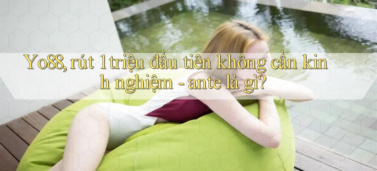 Yo88, rút 1 triệu đầu tiên không cần kinh nghiệm   ante là gì
