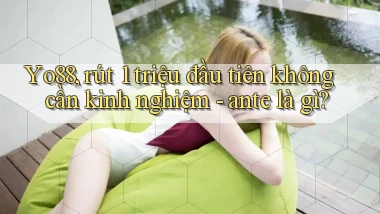 Yo88, rút 1 triệu đầu tiên không cần kinh nghiệm   ante là gì