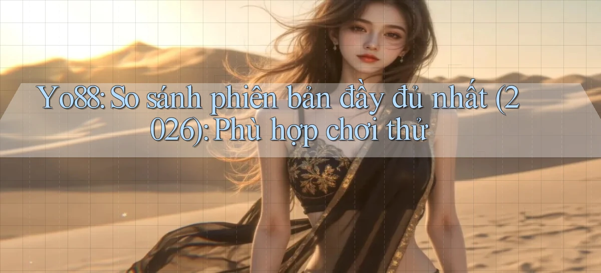 Yo88 so sánh phiên bản đầy đủ nhất (2026) phù hợp chơi thử