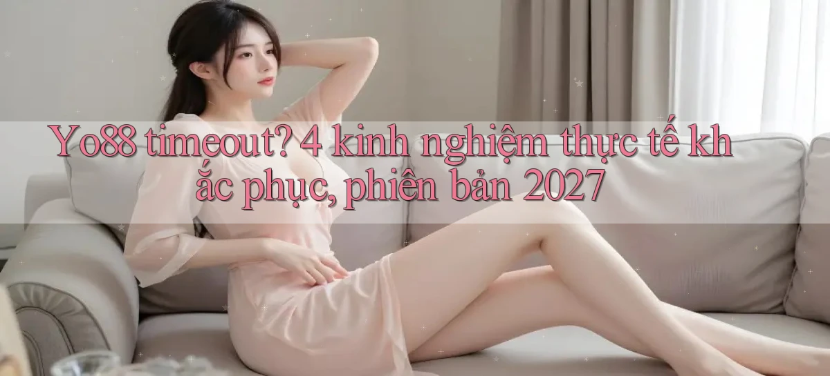 Yo88 timeout 4 kinh nghiệm thực tế khắc phục, phiên bản 2027