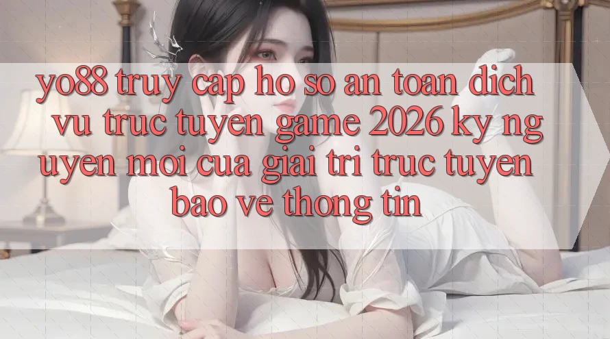 Yo88 - Truy cập hồ sơ An Toàn - Dịch vụ trực tuyến Game 2026: Kỷ Nguyên Mới Của Giải Trí Trực Tuyến Bảo vệ thông tin Yo88 - Truy cập hồ sơ An Toàn - Dịch vụ trực tuyến Game 2026: Kỷ Nguyên Mới Của Giải Trí Trực Tuyến Bảo vệ thông tin