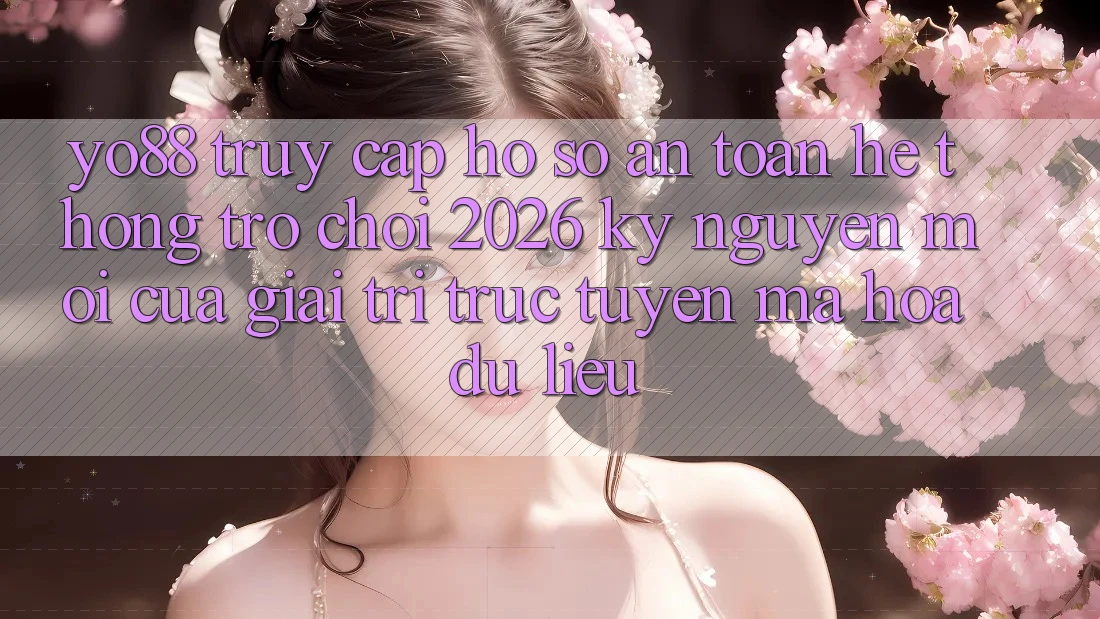 Yo88 - Truy cập hồ sơ An Toàn - Hệ thống Trò chơi 2026: Kỷ Nguyên Mới Của Giải Trí Trực Tuyến Mã hóa dữ liệu