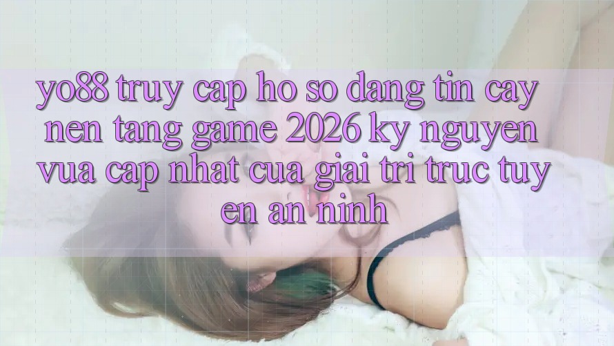 Yo88 - Truy cập hồ sơ Đáng tin cậy - Nền Tảng Game 2026: Kỷ Nguyên Vừa cập nhật Của Giải Trí Trực Tuyến An ninh