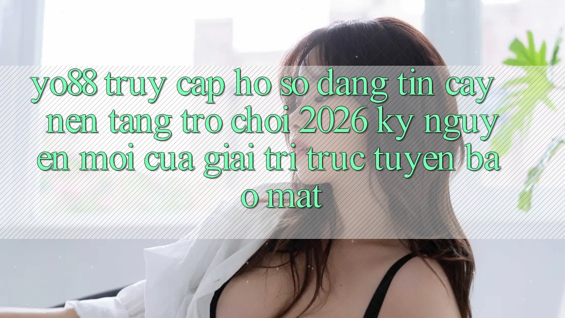 Yo88 - Truy cập hồ sơ Đáng tin cậy - Nền Tảng Trò chơi 2026: Kỷ Nguyên Mới Của Giải Trí Trực Tuyến Bảo Mật