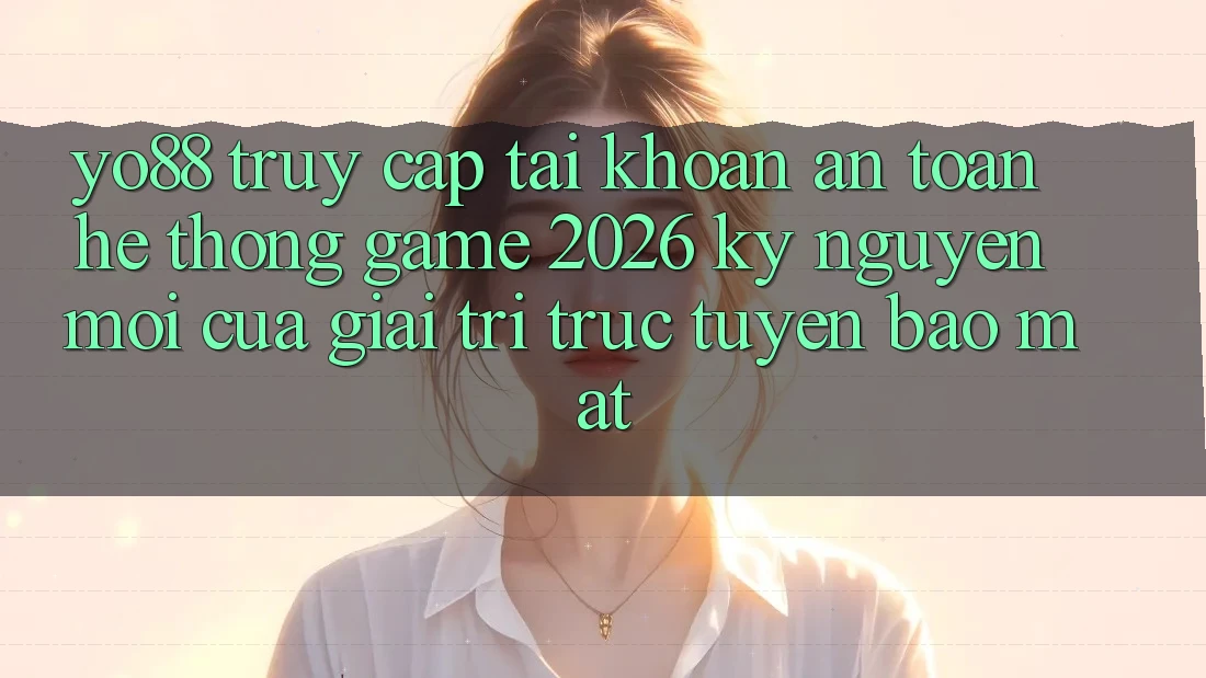 Yo88 - Truy cập tài khoản An Toàn - Hệ thống Game 2026: Kỷ Nguyên Mới Của Giải Trí Trực Tuyến Bảo Mật