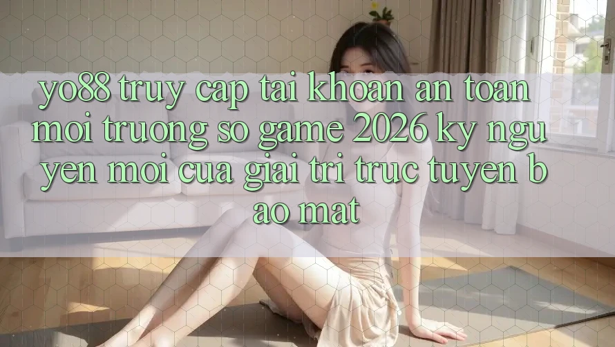 Yo88 - Truy cập tài khoản An Toàn - Môi trường số Game 2026: Kỷ Nguyên Mới Của Giải Trí Trực Tuyến Bảo Mật