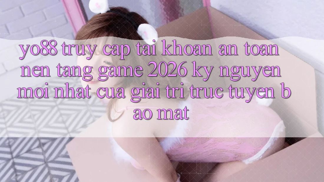 Yo88 - Truy cập tài khoản An Toàn - Nền Tảng Game 2026: Kỷ Nguyên Mới nhất Của Giải Trí Trực Tuyến Bảo mật