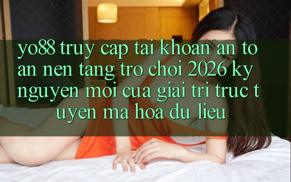 Yo88 - Truy cập tài khoản An Toàn - Nền Tảng Trò chơi 2026: Kỷ Nguyên Mới Của Giải Trí Trực Tuyến Mã hóa dữ liệu Yo88 - Truy cập tài khoản An Toàn - Nền Tảng Trò chơi 2026: Kỷ Nguyên Mới Của Giải Trí Trực Tuyến Mã hóa dữ liệu