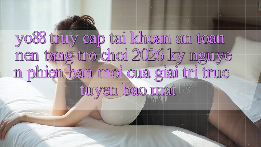 Yo88 - Truy cập tài khoản An Toàn - Nền Tảng Trò chơi 2026: Kỷ Nguyên Phiên bản mới Của Giải Trí Trực Tuyến Bảo Mật