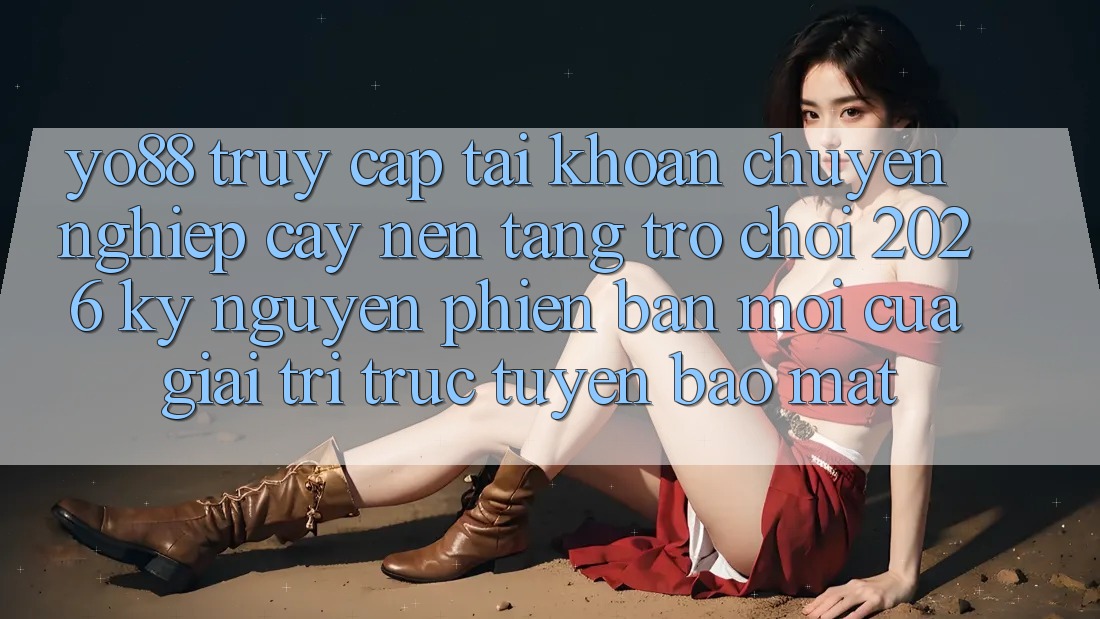 Yo88 - Truy cập tài khoản Chuyên nghiệp cậy - Nền Tảng Trò chơi 2026: Kỷ Nguyên Phiên bản mới Của Giải Trí Trực Tuyến Bảo Mật Yo88 - Truy cập tài khoản Chuyên nghiệp cậy - Nền Tảng Trò chơi 2026: Kỷ Nguyên Phiên bản mới Của Giải Trí Trực Tuyến Bảo Mật
