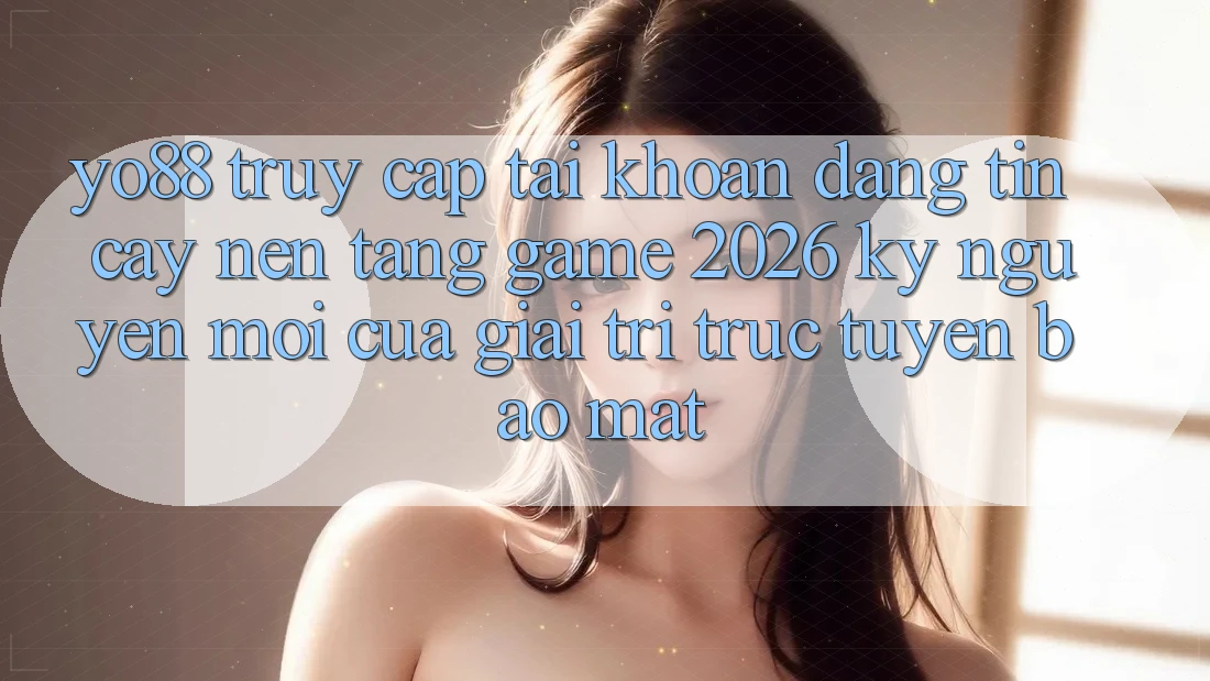 Yo88 - Truy cập tài khoản Đáng tin cậy - Nền Tảng Game 2026: Kỷ Nguyên Mới Của Giải Trí Trực Tuyến Bảo Mật Yo88 - Truy cập tài khoản Đáng tin cậy - Nền Tảng Game 2026: Kỷ Nguyên Mới Của Giải Trí Trực Tuyến Bảo Mật