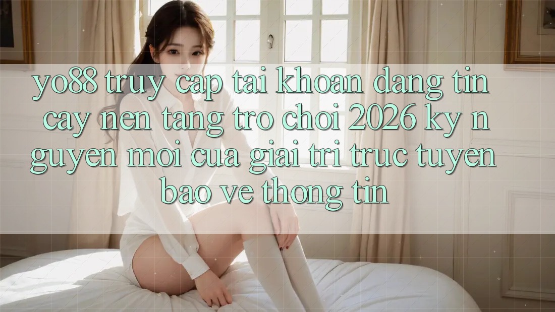 Yo88 - Truy cập tài khoản Đáng tin cậy - Nền Tảng Trò chơi 2026: Kỷ Nguyên Mới Của Giải Trí Trực Tuyến Bảo vệ thông tin