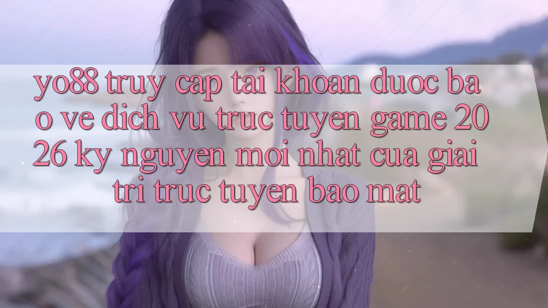 Yo88 - Truy cập tài khoản Được bảo vệ - Dịch vụ trực tuyến Game 2026: Kỷ Nguyên Mới nhất Của Giải Trí Trực Tuyến Bảo Mật