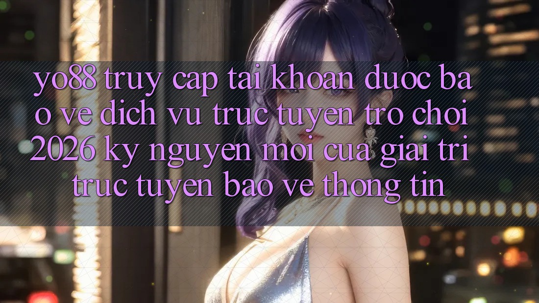 Yo88 - Truy cập tài khoản Được bảo vệ - Dịch vụ trực tuyến Trò chơi 2026: Kỷ Nguyên Mới Của Giải Trí Trực Tuyến Bảo vệ thông tin