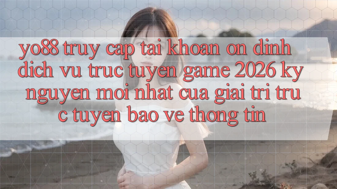 Yo88 - Truy cập tài khoản Ổn định - Dịch vụ trực tuyến Game 2026: Kỷ Nguyên Mới nhất Của Giải Trí Trực Tuyến Bảo vệ thông tin