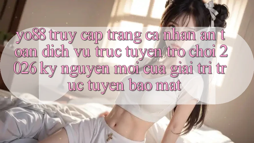 Yo88 - Truy cập trang cá nhân An Toàn - Dịch vụ trực tuyến Trò chơi 2026: Kỷ Nguyên Mới Của Giải Trí Trực Tuyến Bảo Mật