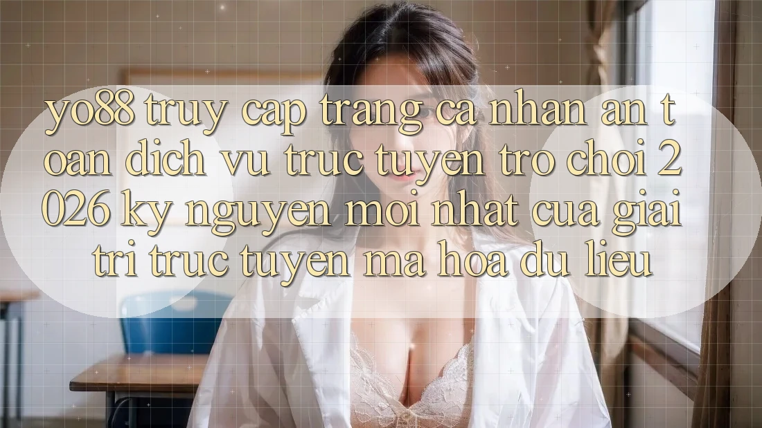 Yo88 - Truy cập trang cá nhân An Toàn - Dịch vụ trực tuyến Trò chơi 2026: Kỷ Nguyên Mới nhất Của Giải Trí Trực Tuyến Mã hóa dữ liệu