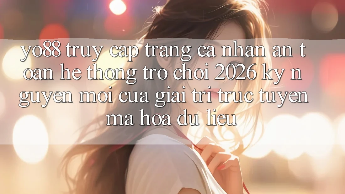 Yo88 - Truy cập trang cá nhân An Toàn - Hệ thống Trò chơi 2026: Kỷ Nguyên Mới Của Giải Trí Trực Tuyến Mã hóa dữ liệu