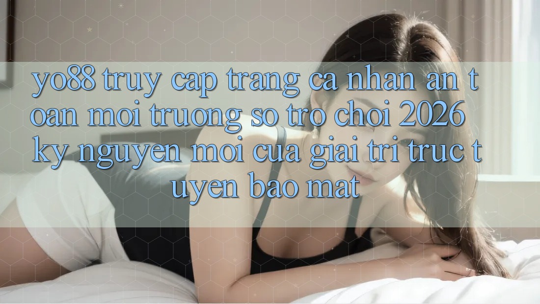 Yo88 - Truy cập trang cá nhân An Toàn - Môi trường số Trò chơi 2026: Kỷ Nguyên Mới Của Giải Trí Trực Tuyến Bảo Mật