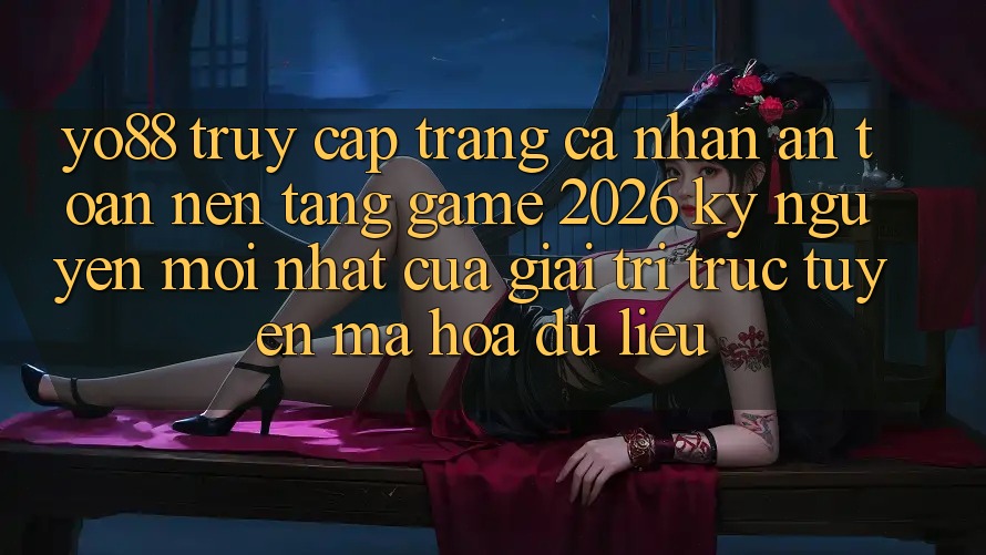 Yo88 - Truy cập trang cá nhân An Toàn - Nền Tảng Game 2026: Kỷ Nguyên Mới nhất Của Giải Trí Trực Tuyến Mã hóa dữ liệu