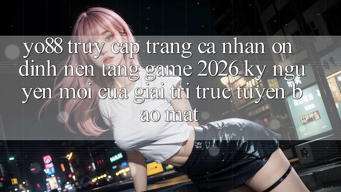 Yo88 - Truy cập trang cá nhân Ổn định - Nền Tảng Game 2026: Kỷ Nguyên Mới Của Giải Trí Trực Tuyến Bảo Mật