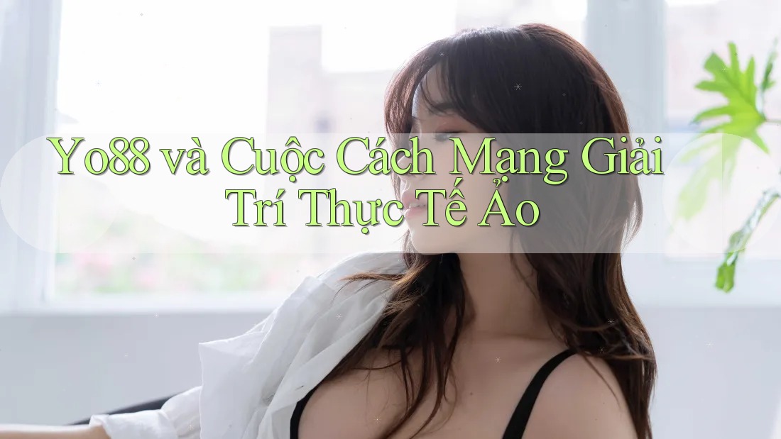 Yo88 và Cuộc Cách Mạng Giải Trí Thực Tế Ảo