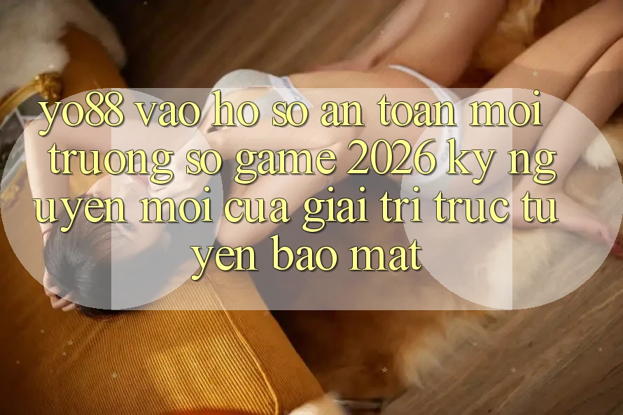 Yo88 - Vào hồ sơ An Toàn - Môi trường số Game 2026: Kỷ Nguyên Mới Của Giải Trí Trực Tuyến Bảo Mật