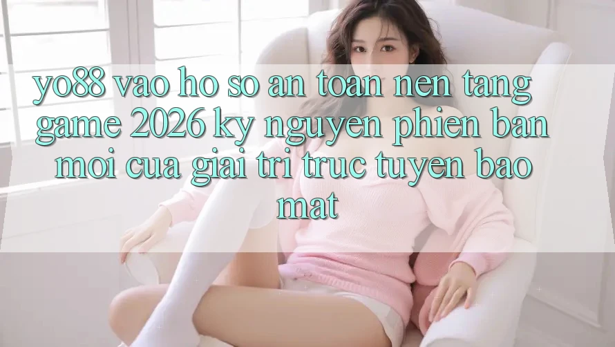 Yo88 - Vào hồ sơ An Toàn - Nền Tảng Game 2026: Kỷ Nguyên Phiên bản mới Của Giải Trí Trực Tuyến Bảo Mật