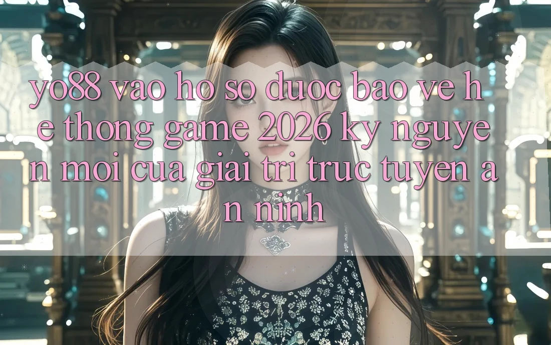 Yo88 - Vào hồ sơ Được bảo vệ - Hệ thống Game 2026: Kỷ Nguyên Mới Của Giải Trí Trực Tuyến An ninh Yo88 - Vào hồ sơ Được bảo vệ - Hệ thống Game 2026: Kỷ Nguyên Mới Của Giải Trí Trực Tuyến An ninh