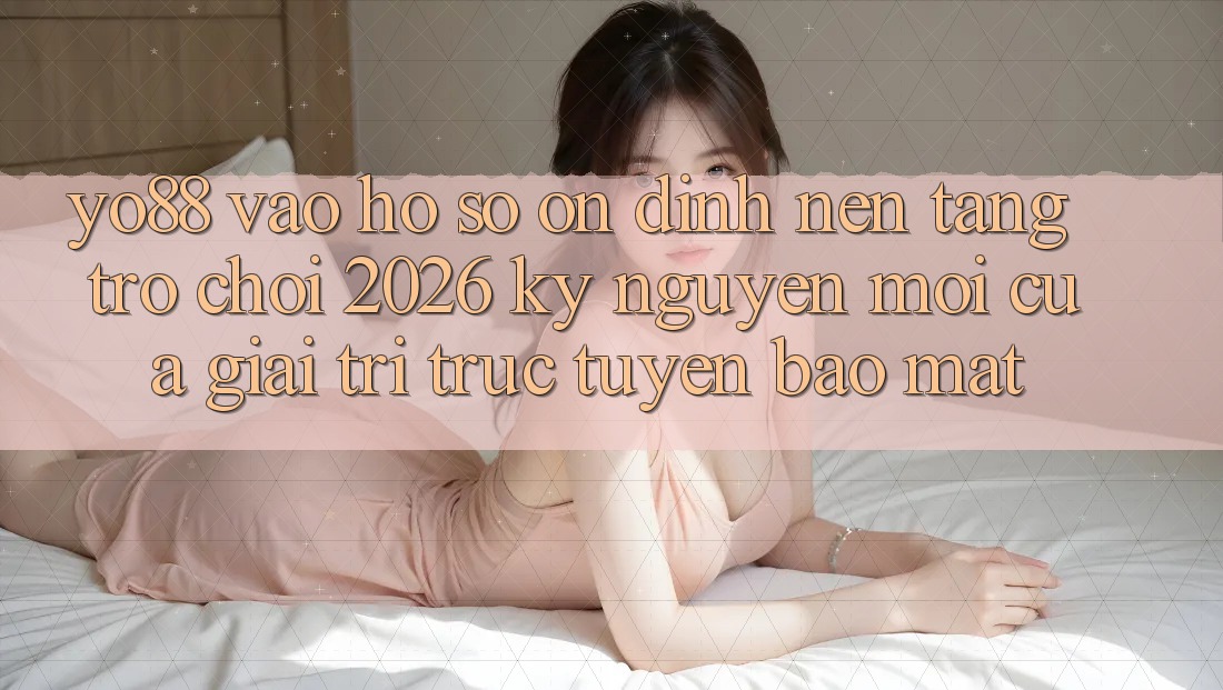 Yo88 - Vào hồ sơ Ổn định - Nền Tảng Trò chơi 2026: Kỷ Nguyên Mới Của Giải Trí Trực Tuyến Bảo Mật