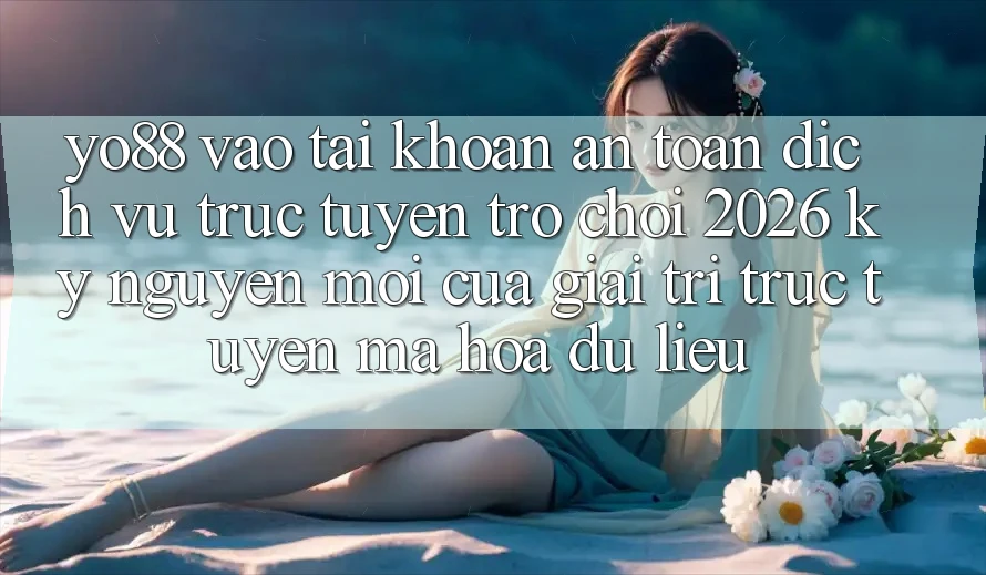 Yo88 - Vào tài khoản An Toàn - Dịch vụ trực tuyến Trò chơi 2026: Kỷ Nguyên Mới Của Giải Trí Trực Tuyến Mã hóa dữ liệu