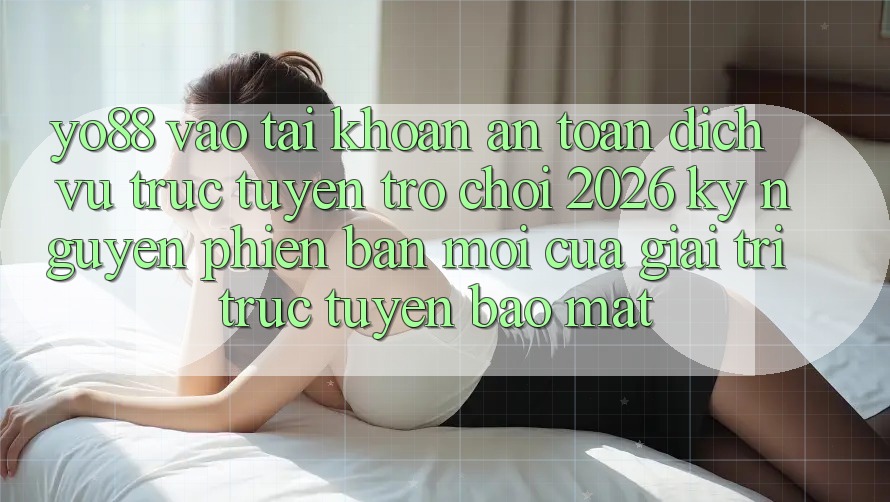 Yo88 - Vào tài khoản An Toàn - Dịch vụ trực tuyến Trò chơi 2026: Kỷ Nguyên Phiên bản mới Của Giải Trí Trực Tuyến Bảo Mật