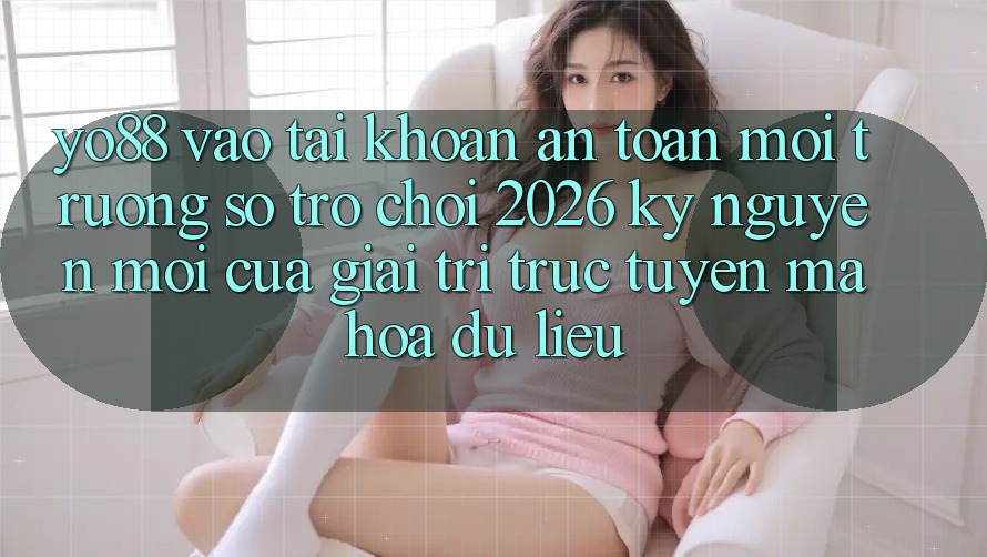 Yo88 - Vào tài khoản An Toàn - Môi trường số Trò chơi 2026: Kỷ Nguyên Mới Của Giải Trí Trực Tuyến Mã hóa dữ liệu