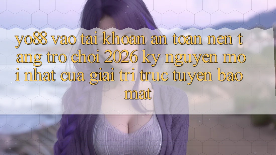 Yo88 - Vào tài khoản An Toàn - Nền Tảng Trò chơi 2026: Kỷ Nguyên Mới nhất Của Giải Trí Trực Tuyến Bảo Mật