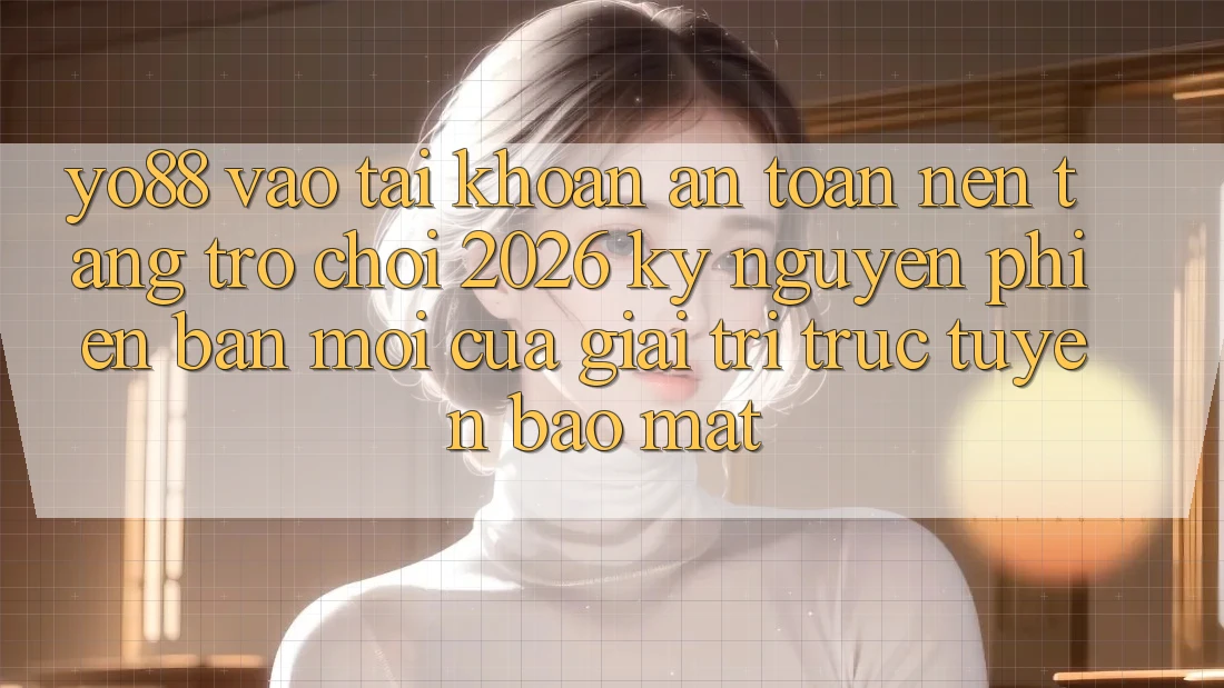 Yo88 - Vào tài khoản An Toàn - Nền Tảng Trò chơi 2026: Kỷ Nguyên Phiên bản mới Của Giải Trí Trực Tuyến Bảo Mật