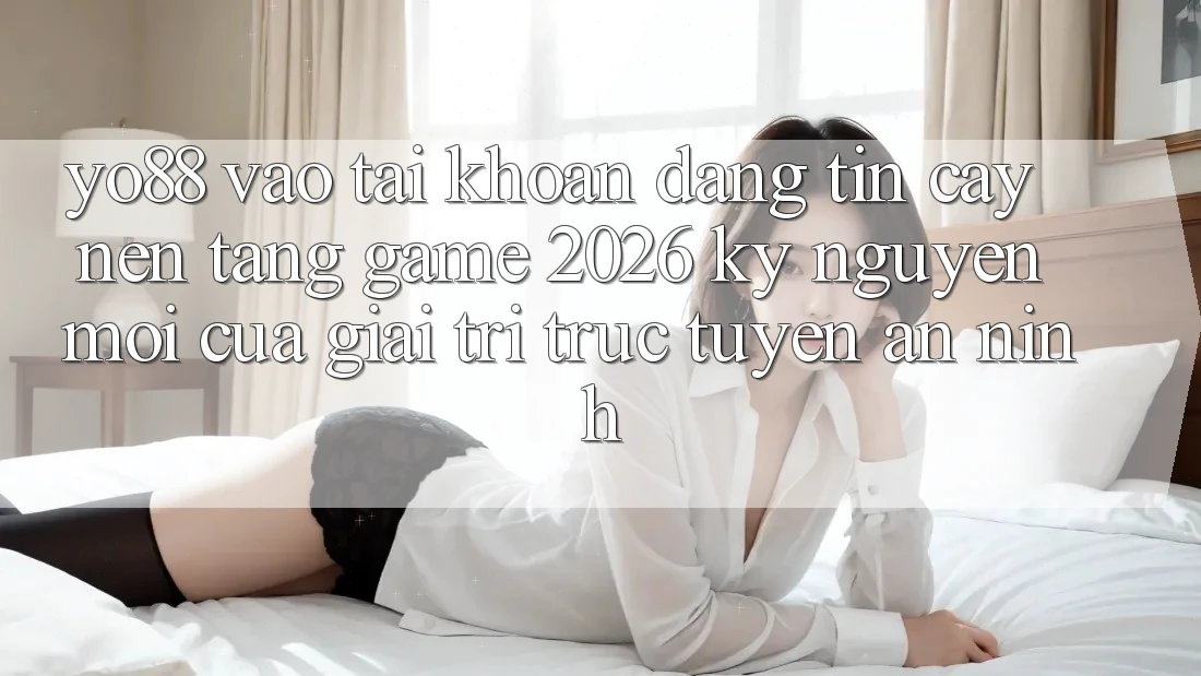 Yo88 - Vào tài khoản Đáng tin cậy - Nền Tảng Game 2026: Kỷ Nguyên Mới Của Giải Trí Trực Tuyến An ninh