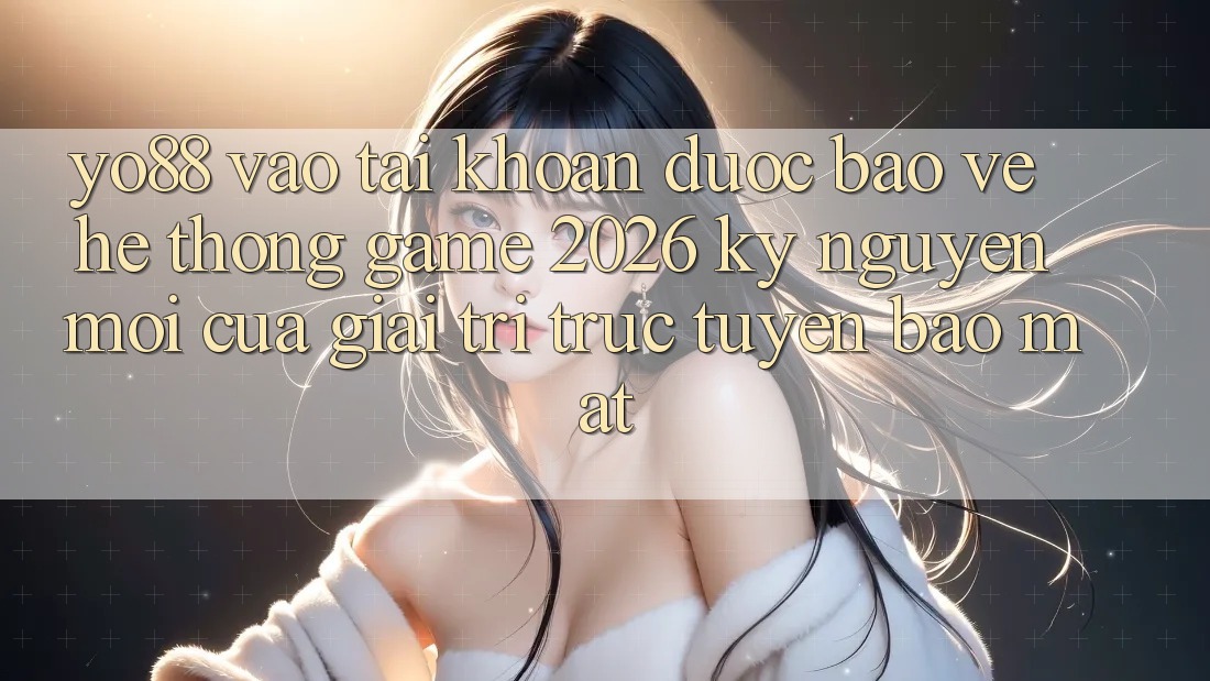Yo88 - Vào tài khoản Được bảo vệ - Hệ thống Game 2026: Kỷ Nguyên Mới Của Giải Trí Trực Tuyến Bảo Mật