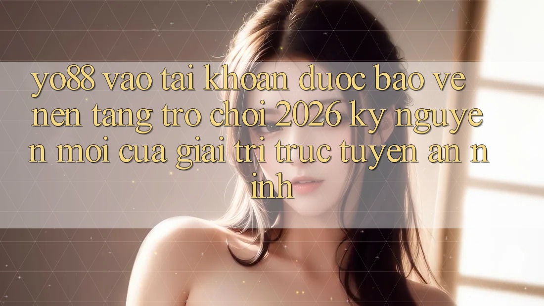 Yo88 - Vào tài khoản Được bảo vệ - Nền Tảng Trò chơi 2026: Kỷ Nguyên Mới Của Giải Trí Trực Tuyến An ninh