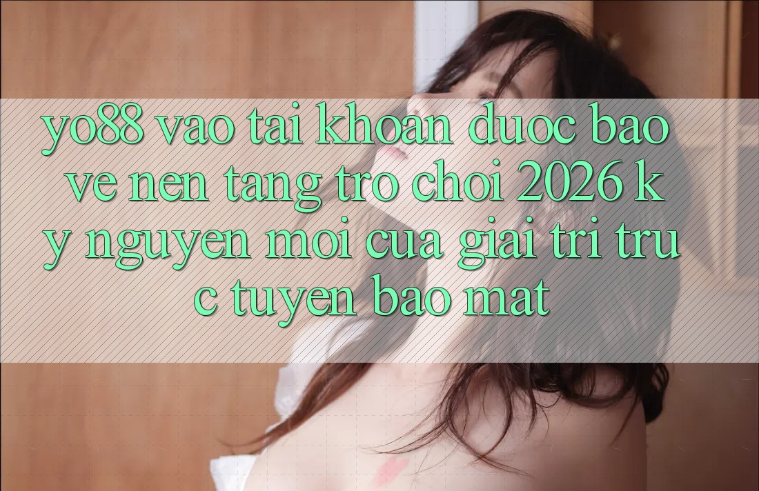 Yo88 - Vào tài khoản Được bảo vệ - Nền Tảng Trò chơi 2026: Kỷ Nguyên Mới Của Giải Trí Trực Tuyến Bảo Mật Yo88 - Vào tài khoản Được bảo vệ - Nền Tảng Trò chơi 2026: Kỷ Nguyên Mới Của Giải Trí Trực Tuyến Bảo Mật