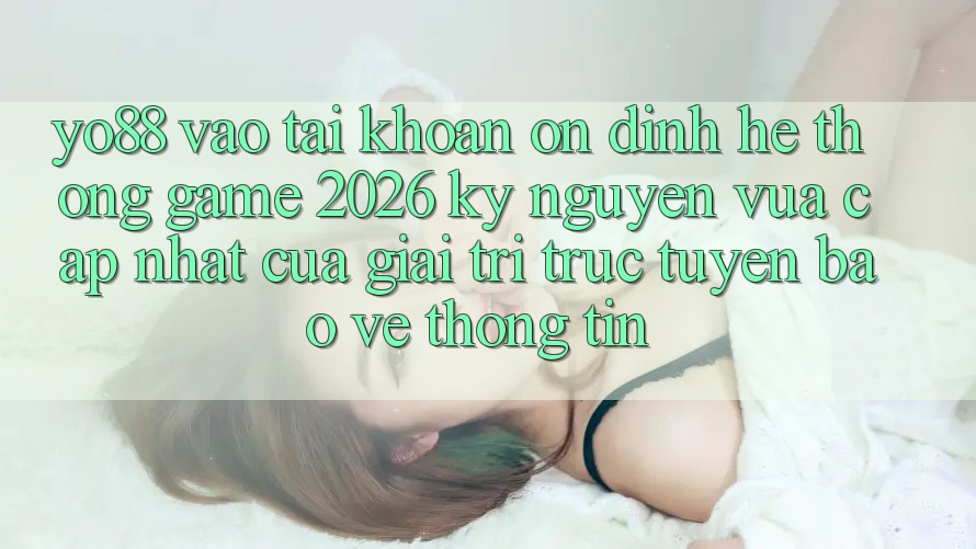 Yo88 - Vào tài khoản Ổn định - Hệ thống Game 2026: Kỷ Nguyên Vừa cập nhật Của Giải Trí Trực Tuyến Bảo vệ thông tin