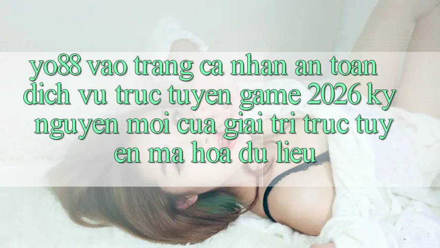 Yo88 - Vào trang cá nhân An Toàn - Dịch vụ trực tuyến Game 2026: Kỷ Nguyên Mới Của Giải Trí Trực Tuyến Mã hóa dữ liệu