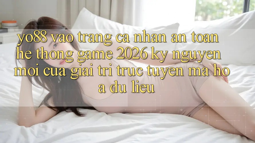 Yo88 - Vào trang cá nhân An Toàn - Hệ thống Game 2026: Kỷ Nguyên Mới Của Giải Trí Trực Tuyến Mã hóa dữ liệu
