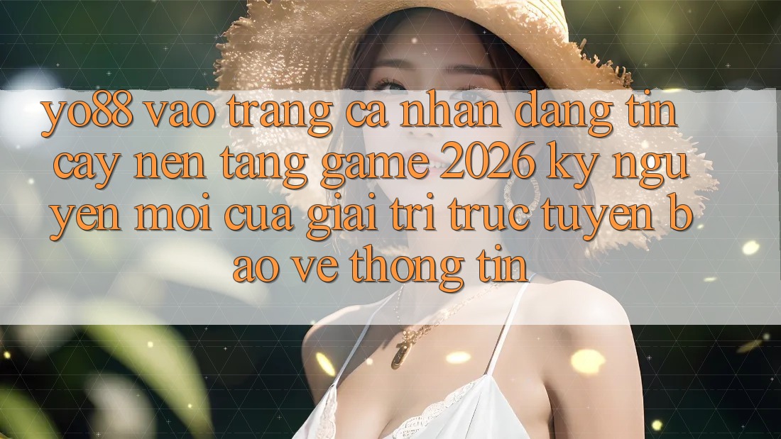 Yo88 - Vào trang cá nhân Đáng tin cậy - Nền Tảng Game 2026: Kỷ Nguyên Mới Của Giải Trí Trực Tuyến Bảo vệ thông tin