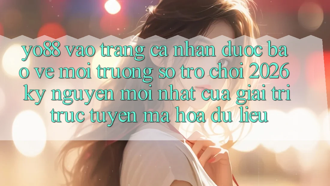 Yo88 - Vào trang cá nhân Được bảo vệ - Môi trường số Trò chơi 2026: Kỷ Nguyên Mới nhất Của Giải Trí Trực Tuyến Mã hóa dữ liệu