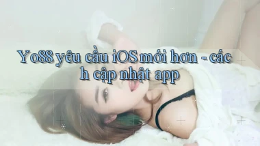 Yo88 yêu cầu iOS mới hơn   cách cập nhật app